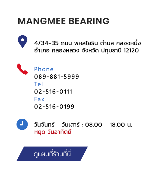 MANGMEE BEARING 4/34-35 ถนน พหลโยธิน ตำบล คลองหนึ่ง อำเภอ คลองหลวง จังหวัด ปทุมธานี 12120 phone 089-881-5999 Tel 02-516-0111 fax 02-516-0199 วันจันทร์ - วันเสาร์ : 08.00 - 18.00 น. หยุด วันอาทิตย์